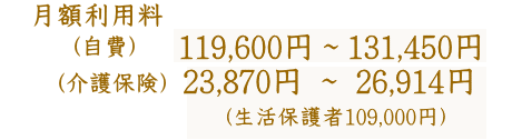 月額利用料（自費）119,600円～131,450円（介護保険）23,870円～26,849円（生活保護者109,000円）